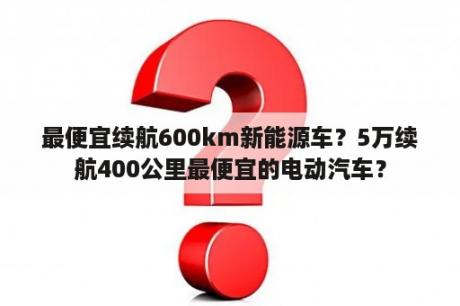 最便宜续航600km新能源车？5万续航400公里最便宜的电动汽车？