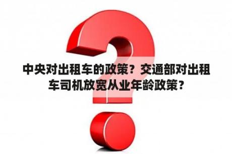 中央对出租车的政策？交通部对出租车司机放宽从业年龄政策？