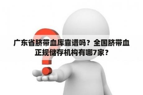 广东省脐带血库靠谱吗？全国脐带血正规储存机构有哪7家？