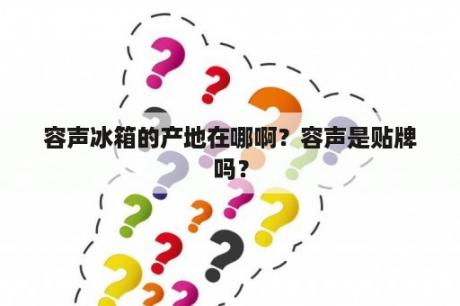 容声冰箱的产地在哪啊？容声是贴牌吗？