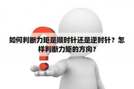 如何判断力矩是顺时针还是逆时针？怎样判断力矩的方向？