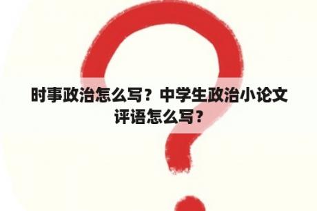 时事政治怎么写？中学生政治小论文评语怎么写？