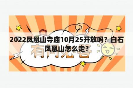 2022凤凰山寺庙10月25开放吗？白石凤凰山怎么走？