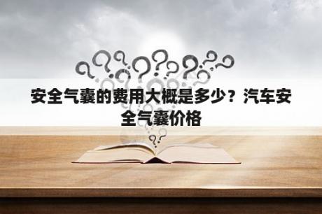 安全气囊的费用大概是多少？汽车安全气囊价格