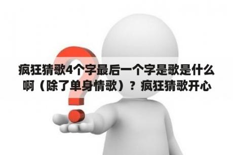 疯狂猜歌4个字最后一个字是歌是什么啊（除了单身情歌）？疯狂猜歌开心版 答案