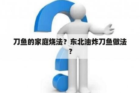 刀鱼的家庭烧法？东北油炸刀鱼做法？