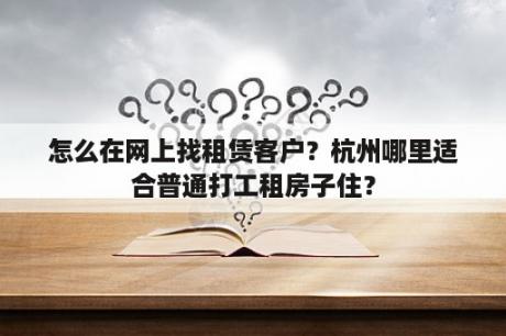 怎么在网上找租赁客户？杭州哪里适合普通打工租房子住？