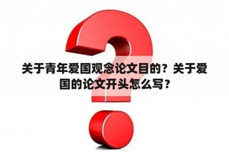 关于青年爱国观念论文目的？关于爱国的论文开头怎么写？