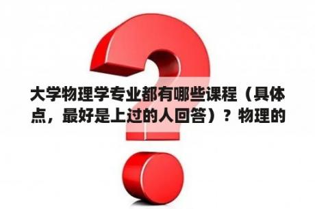 大学物理学专业都有哪些课程（具体点，最好是上过的人回答）？物理的论文怎么写？