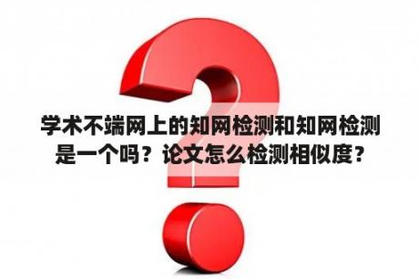 学术不端网上的知网检测和知网检测是一个吗？论文怎么检测相似度？