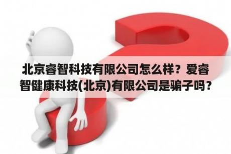 北京睿智科技有限公司怎么样？爱睿智健康科技(北京)有限公司是骗子吗？