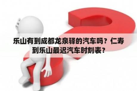 乐山有到成都龙泉驿的汽车吗？仁寿到乐山最迟汽车时刻表？