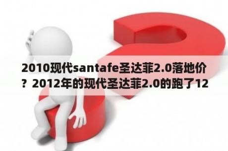 2010现代santafe圣达菲2.0落地价？2012年的现代圣达菲2.0的跑了12万公里现在能卖多少钱啊？