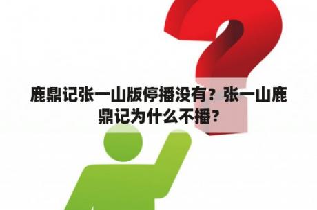 鹿鼎记张一山版停播没有？张一山鹿鼎记为什么不播？