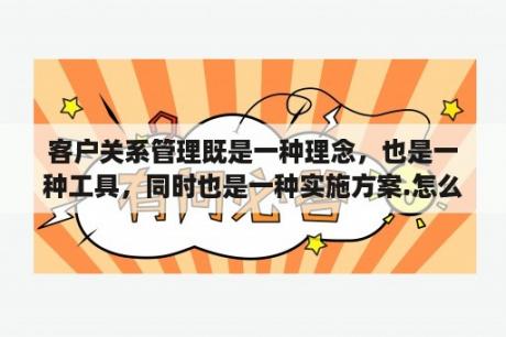 客户关系管理既是一种理念，也是一种工具，同时也是一种实施方案.怎么理解？客户关系管理论文范文