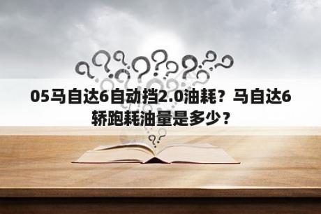 05马自达6自动挡2.0油耗？马自达6轿跑耗油量是多少？