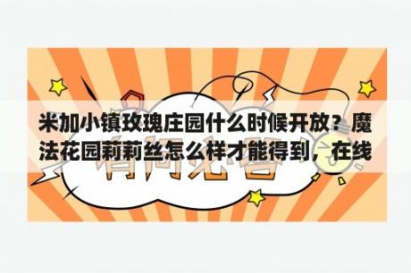 米加小镇玫瑰庄园什么时候开放？魔法花园莉莉丝怎么样才能得到，在线等。急？