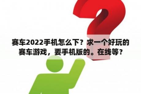 赛车2022手机怎么下？求一个好玩的赛车游戏，要手机版的。在线等？