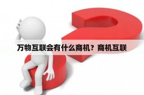 万物互联会有什么商机？商机互联