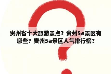 贵州省十大旅游景点？贵州5a景区有哪些？贵州5a景区人气排行榜？