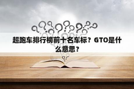 超跑车排行榜前十名车标？GTO是什么意思？