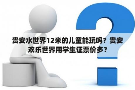 贵安水世界12米的儿童能玩吗？贵安欢乐世界用学生证票价多？