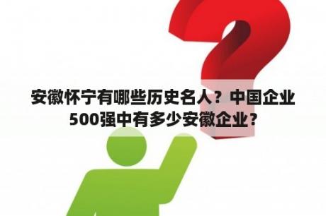 安徽怀宁有哪些历史名人？中国企业500强中有多少安徽企业？