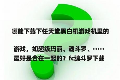 哪能下载下任天堂黑白机游戏机里的游戏，如超级玛丽、魂斗罗、····· 
最好是合在一起的？fc魂斗罗下载