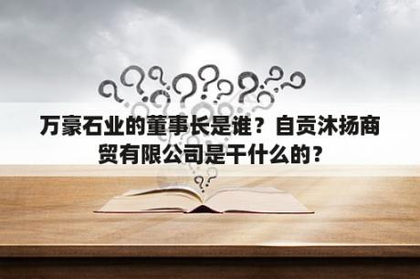 万豪石业的董事长是谁？自贡沐扬商贸有限公司是干什么的？