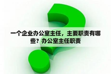 一个企业办公室主任，主要职责有哪些？办公室主任职责