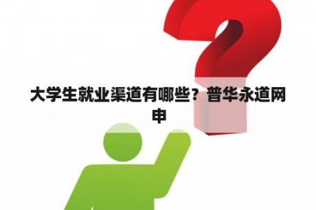 大学生就业渠道有哪些？普华永道网申