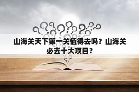 山海关天下第一关值得去吗？山海关必去十大项目？