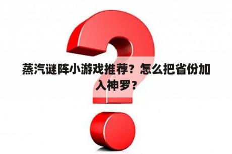 蒸汽谜阵小游戏推荐？怎么把省份加入神罗？