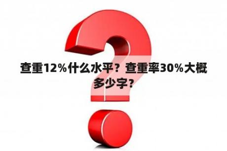 查重12%什么水平？查重率30%大概多少字？