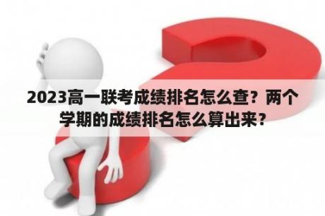 2023高一联考成绩排名怎么查？两个学期的成绩排名怎么算出来？