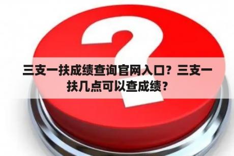 三支一扶成绩查询官网入口？三支一扶几点可以查成绩？