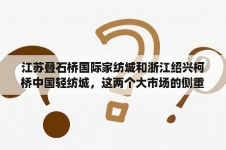 江苏叠石桥国际家纺城和浙江绍兴柯桥中国轻纺城，这两个大市场的侧重点各是什么，有什么区别吗？柯桥布料哪个市场最好？