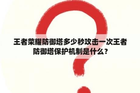 王者荣耀防御塔多少秒攻击一次王者防御塔保护机制是什么？