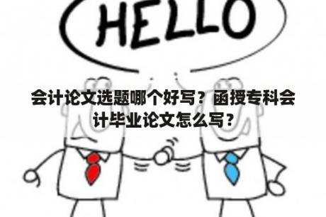 会计论文选题哪个好写？函授专科会计毕业论文怎么写？