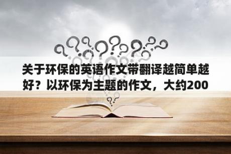 关于环保的英语作文带翻译越简单越好？以环保为主题的作文，大约200字？