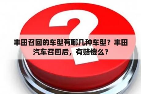 丰田召回的车型有哪几种车型？丰田汽车召回后，有赔偿么？