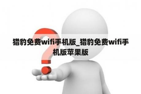 猎豹免费wifi手机版_猎豹免费wifi手机版苹果版