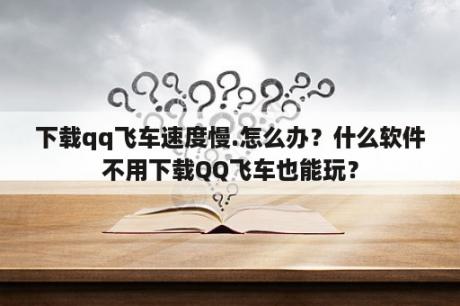 下载qq飞车速度慢.怎么办？什么软件不用下载QQ飞车也能玩？