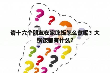 请十六个朋友在家吃饭怎么煮呢？大锅饭都有什么？