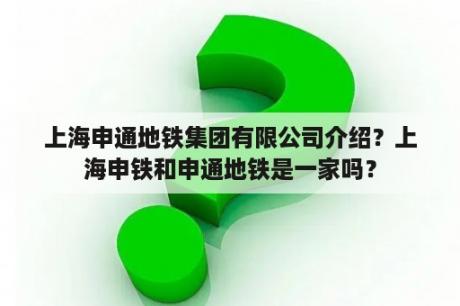 上海申通地铁集团有限公司介绍？上海申铁和申通地铁是一家吗？