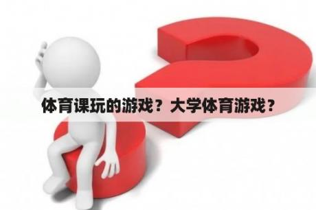 体育课玩的游戏？大学体育游戏？