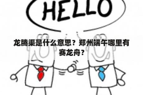 龙腾渠是什么意思？郑州端午哪里有赛龙舟？