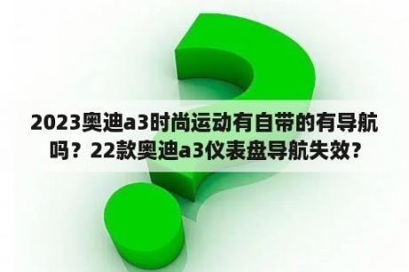 2023奥迪a3时尚运动有自带的有导航吗？22款奥迪a3仪表盘导航失效？