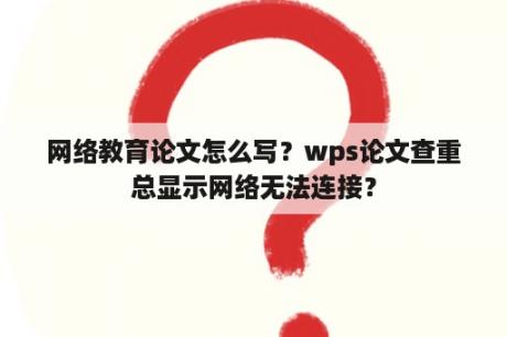 网络教育论文怎么写？wps论文查重总显示网络无法连接？