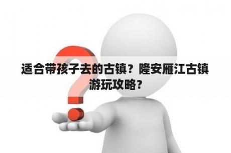 适合带孩子去的古镇？隆安雁江古镇游玩攻略？